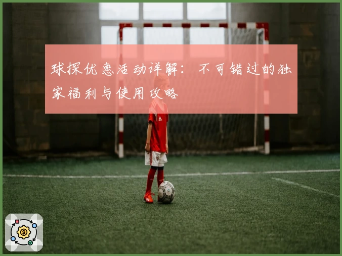 球探优惠活动详解：不可错过的独家福利与使用攻略