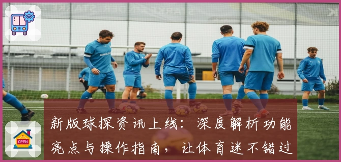 新版球探资讯上线：深度解析功能亮点与操作指南，让体育迷不错过每一个精彩瞬间