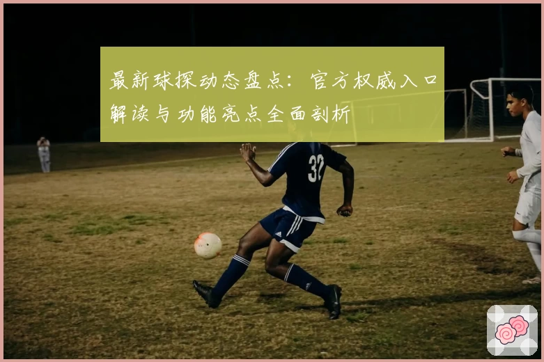 最新球探动态盘点：官方权威入口解读与功能亮点全面剖析