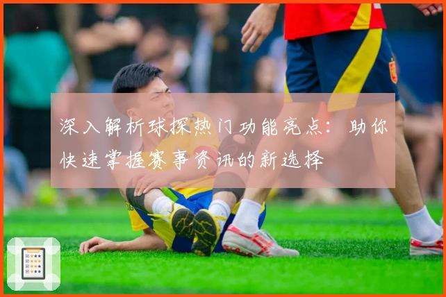 深入解析球探热门功能亮点：助你快速掌握赛事资讯的新选择