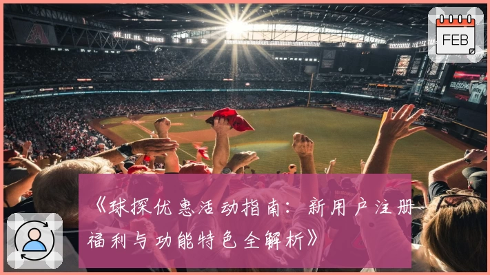 《球探优惠活动指南:新用户注册福利与功能特色全解析》