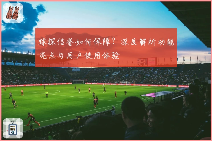 球探信誉如何保障？深度解析功能亮点与用户使用体验
