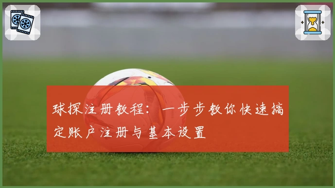 球探注册教程：一步步教你快速搞定账户注册与基本设置