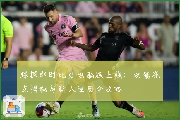 球探即时比分电脑版上线：功能亮点揭秘与新人注册全攻略