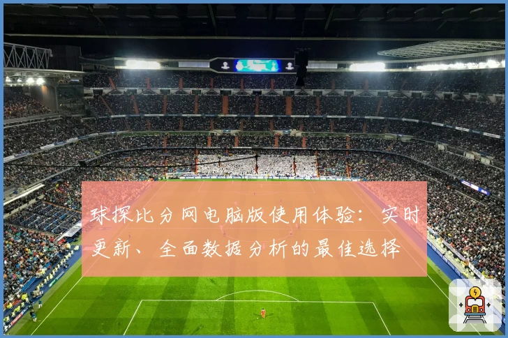 球探比分网电脑版使用体验:实时更新、全面数据分析的最佳选择