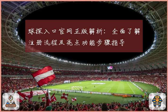 球探入口官网正版解析：全面了解注册流程及亮点功能步骤指导
