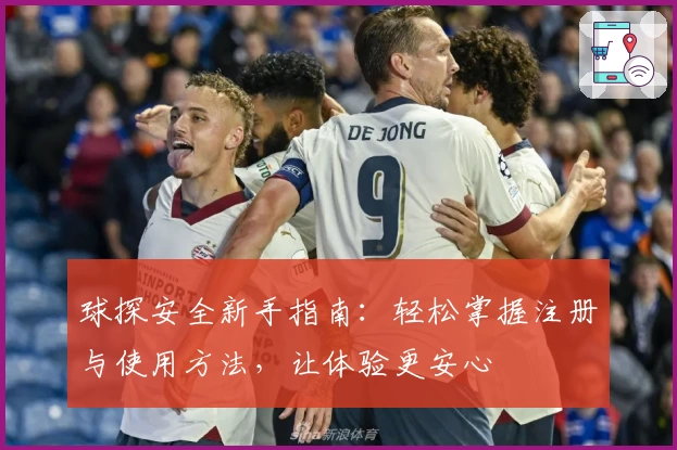 球探安全新手指南:轻松掌握注册与使用方法,让体验更安心