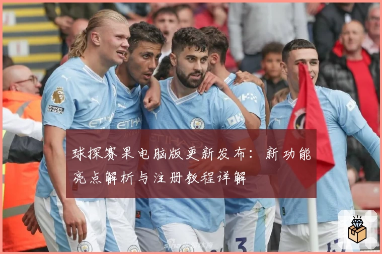 球探赛果电脑版更新发布:新功能亮点解析与注册教程详解