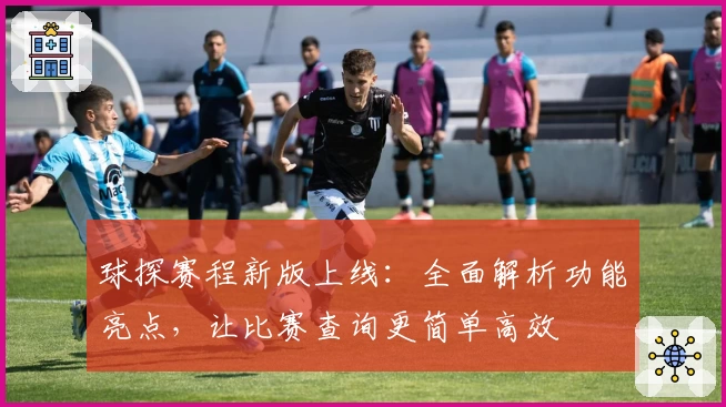 球探赛程新版上线:全面解析功能亮点,让比赛查询更简单高效
