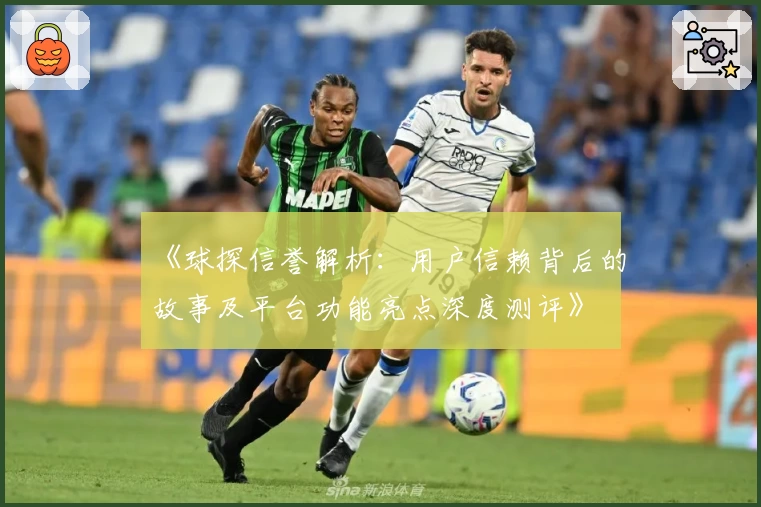 《球探信誉解析:用户信赖背后的故事及平台功能亮点深度测评》