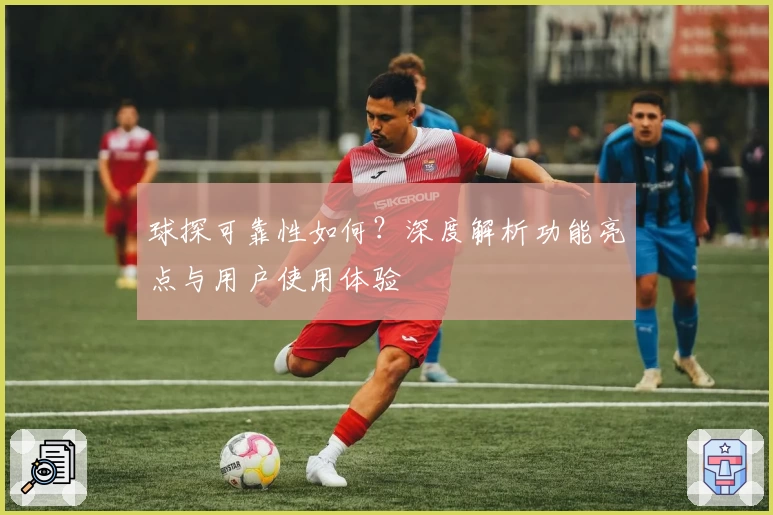 球探可靠性如何？深度解析功能亮点与用户使用体验