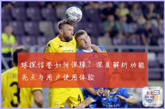球探信誉如何保障？深度解析功能亮点与用户使用体验