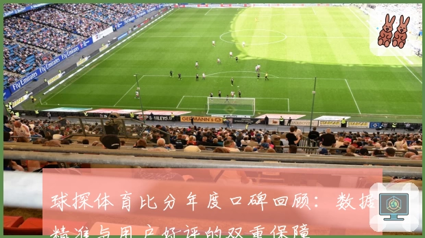 球探体育比分年度口碑回顾：数据精准与用户好评的双重保障