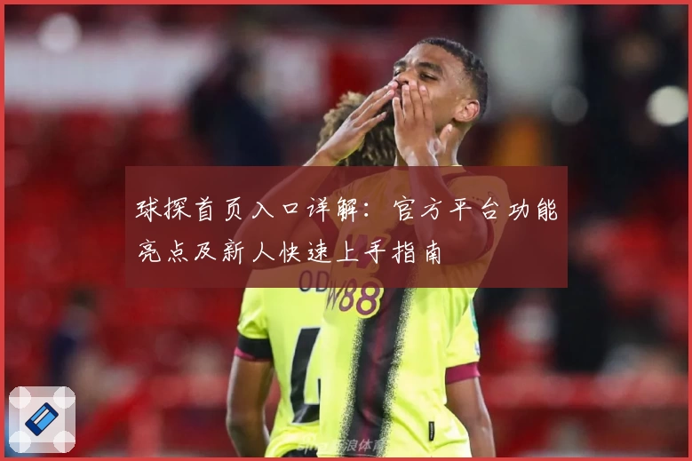 球探首页入口详解：官方平台功能亮点及新人快速上手指南