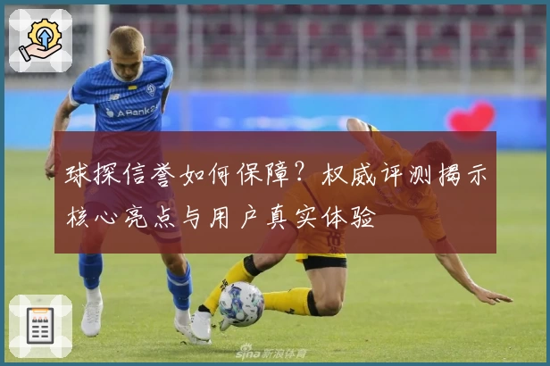 球探信誉如何保障？权威评测揭示核心亮点与用户真实体验