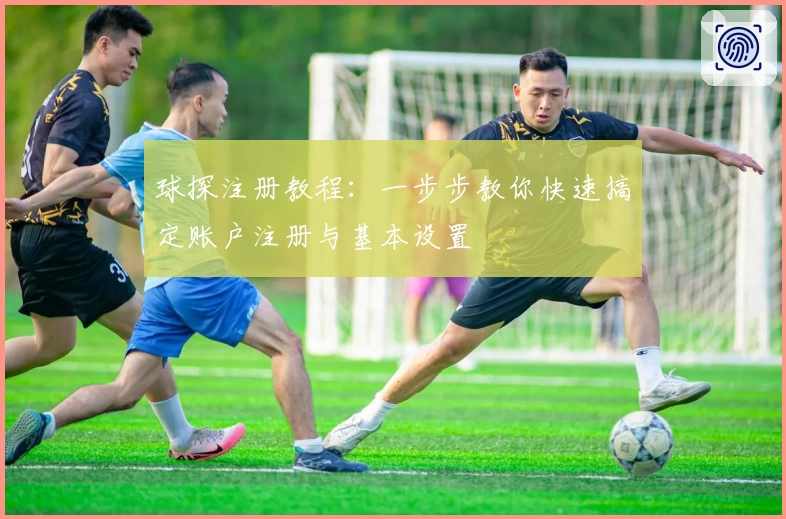 球探注册教程：一步步教你快速搞定账户注册与基本设置