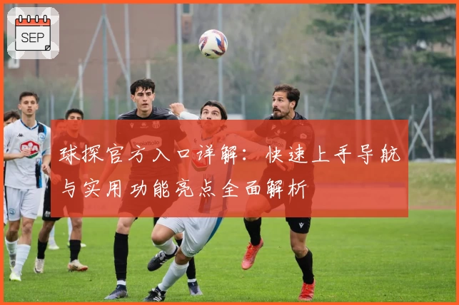 球探官方入口详解：快速上手导航与实用功能亮点全面解析