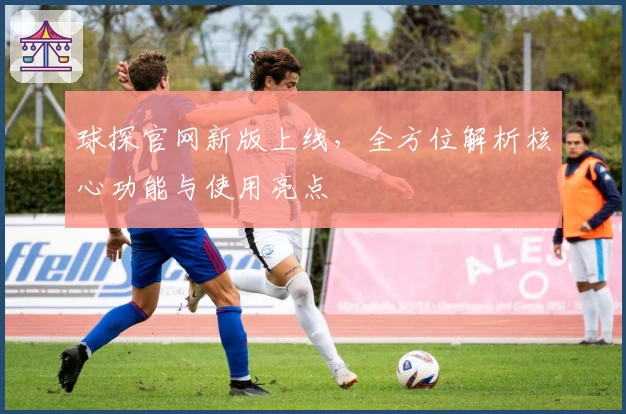 球探官网新版上线，全方位解析核心功能与使用亮点
