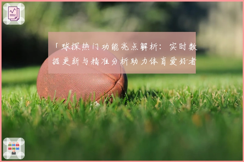 「球探热门功能亮点解析:实时数据更新与精准分析助力体育爱好者」