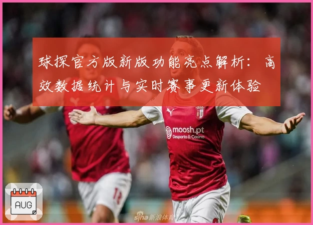 球探官方版新版功能亮点解析：高效数据统计与实时赛事更新体验