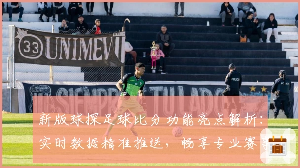 新版球探足球比分功能亮点解析：实时数据精准推送，畅享专业赛事体验