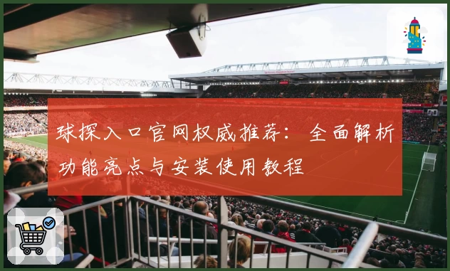 球探入口官网权威推荐：全面解析功能亮点与安装使用教程
