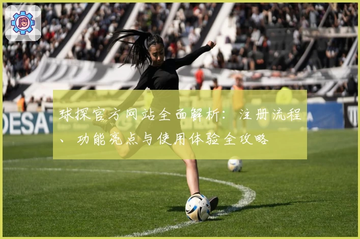 球探官方网站全面解析：注册流程、功能亮点与使用体验全攻略
