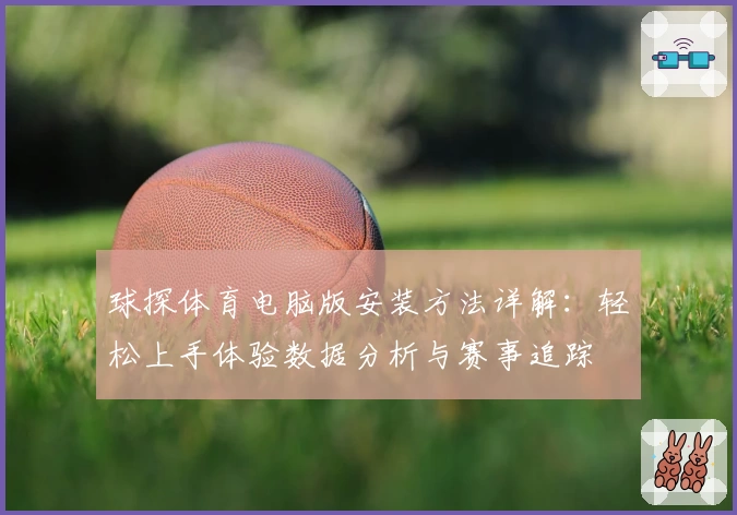 球探体育电脑版安装方法详解：轻松上手体验数据分析与赛事追踪