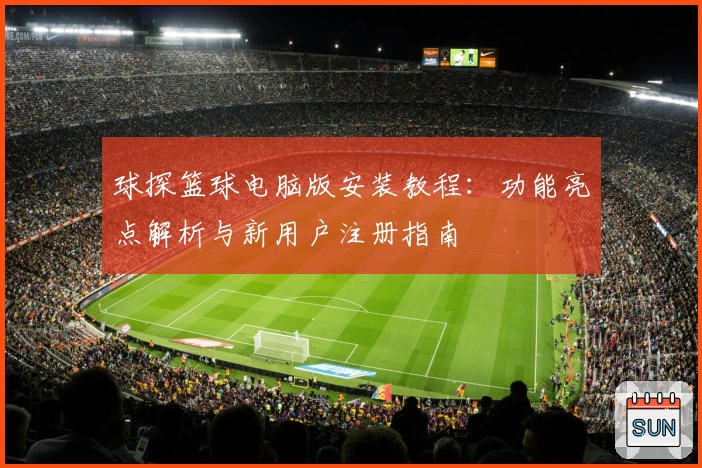 球探篮球电脑版安装教程：功能亮点解析与新用户注册指南