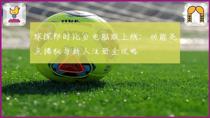球探即时比分电脑版上线：功能亮点揭秘与新人注册全攻略